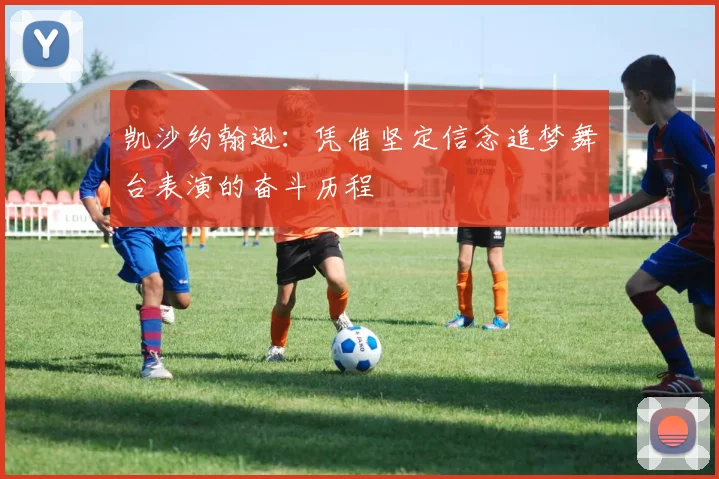 凯沙约翰逊：凭借坚定信念追梦舞台表演的奋斗历程