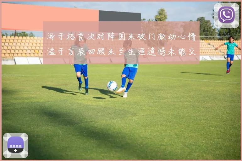 海于格首次对阵国米破门激动心情溢于言表回顾米兰生涯遗憾未能交锋
