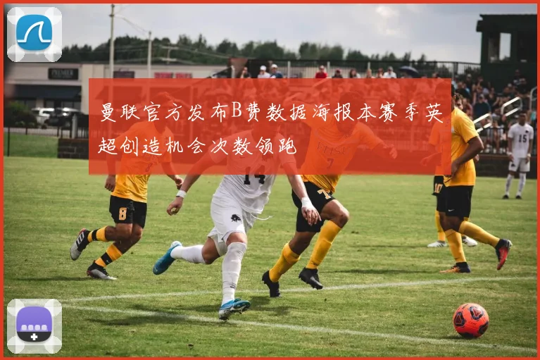 曼联官方发布B费数据海报本赛季英超创造机会次数领跑