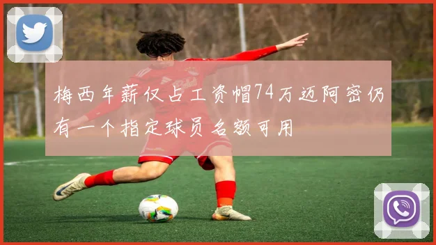 梅西年薪仅占工资帽74万迈阿密仍有一个指定球员名额可用