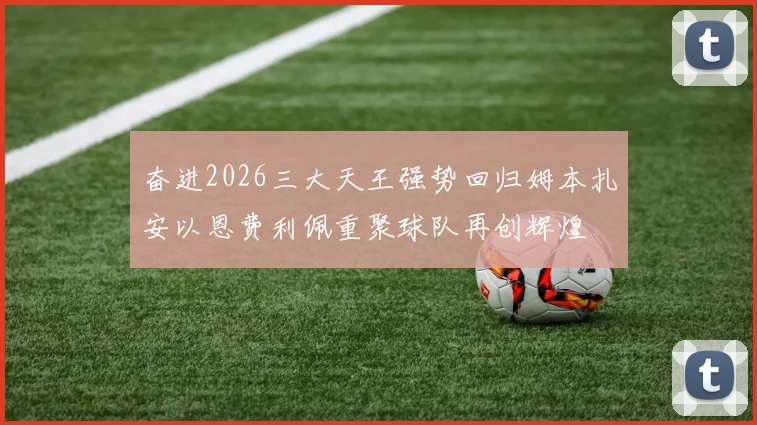 奋进2026三大天王强势回归姆本扎安以恩费利佩重聚球队再创辉煌