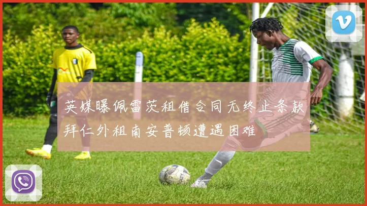 英媒曝佩雷茨租借合同无终止条款拜仁外租南安普顿遭遇困难