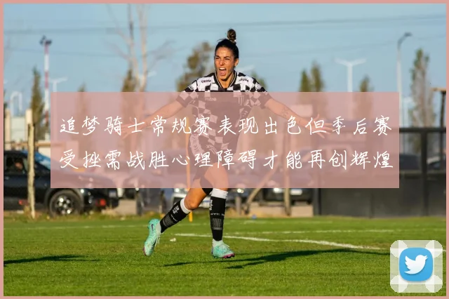追梦骑士常规赛表现出色但季后赛受挫需战胜心理障碍才能再创辉煌
