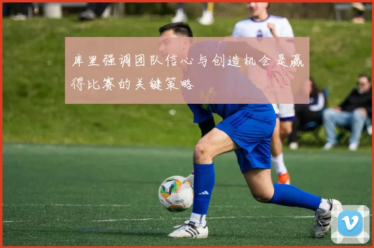 库里强调团队信心与创造机会是赢得比赛的关键策略