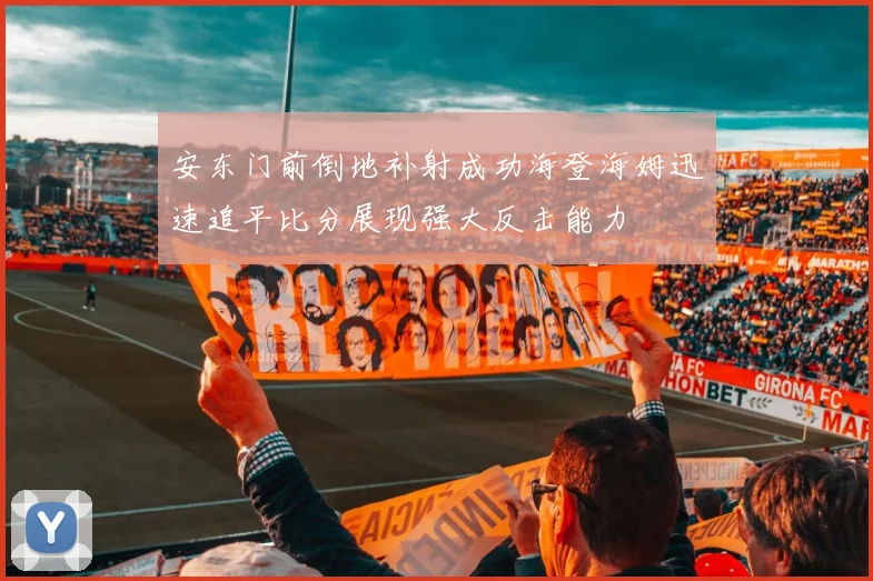 安东门前倒地补射成功海登海姆迅速追平比分展现强大反击能力