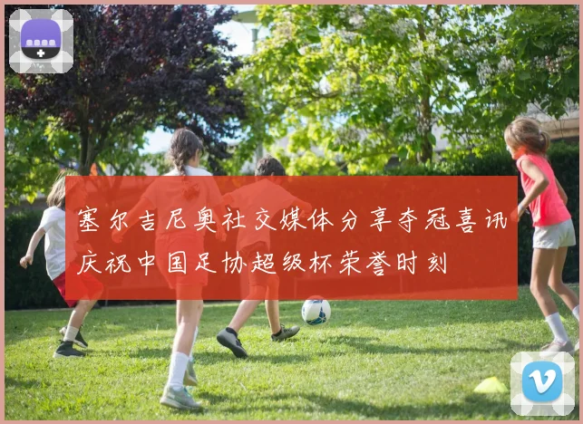 塞尔吉尼奥社交媒体分享夺冠喜讯庆祝中国足协超级杯荣誉时刻