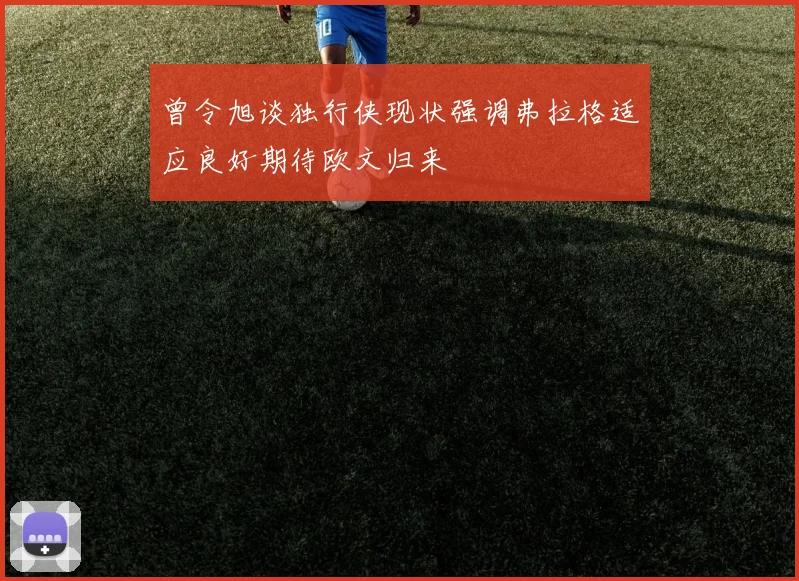 曾令旭谈独行侠现状强调弗拉格适应良好期待欧文归来