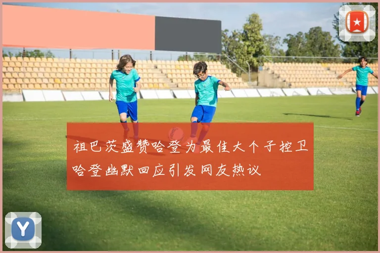 祖巴茨盛赞哈登为最佳大个子控卫哈登幽默回应引发网友热议