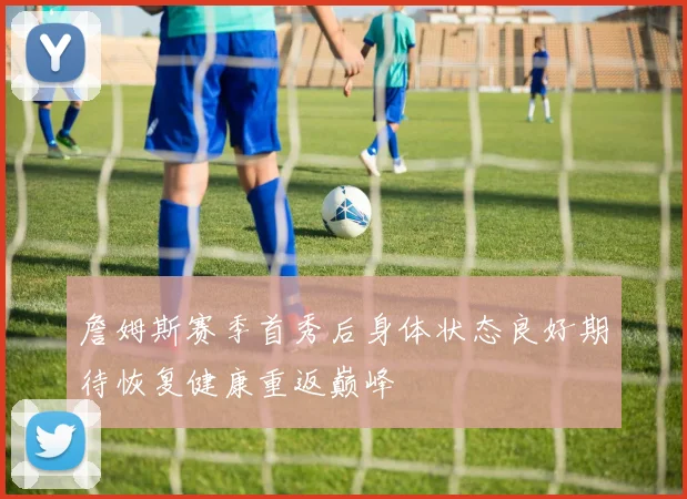詹姆斯赛季首秀后身体状态良好期待恢复健康重返巅峰