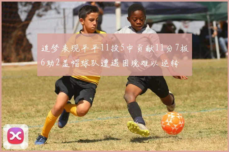 追梦表现平平11投5中贡献11分7板6助2盖帽球队遭遇困境难以逆转