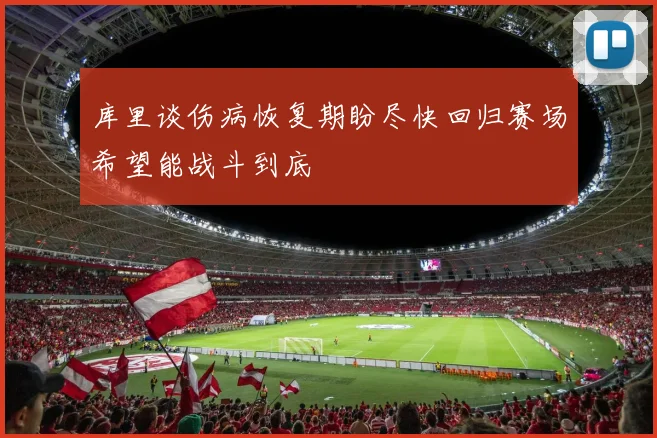 库里谈伤病恢复期盼尽快回归赛场希望能战斗到底