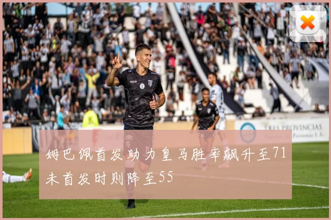 姆巴佩首发助力皇马胜率飙升至71未首发时则降至55