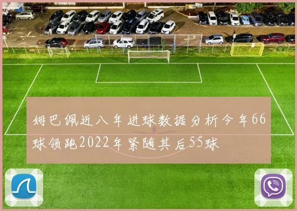 姆巴佩近八年进球数据分析今年66球领跑2022年紧随其后55球