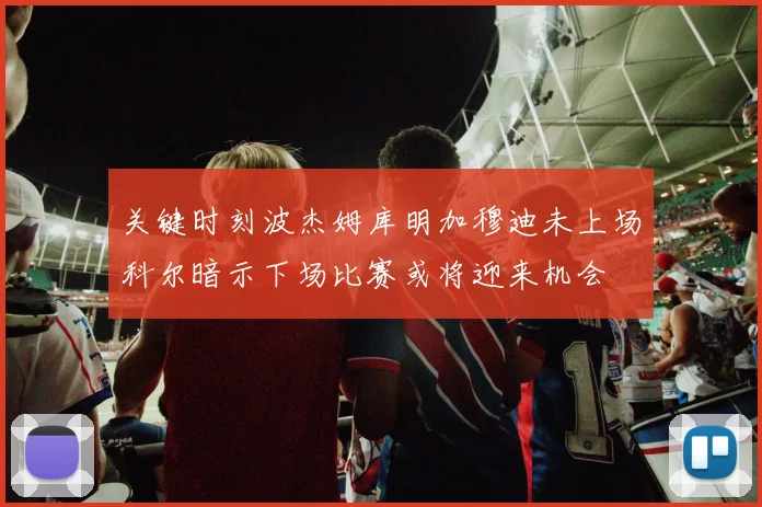 关键时刻波杰姆库明加穆迪未上场科尔暗示下场比赛或将迎来机会