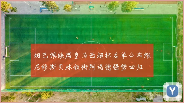 姆巴佩缺席皇马西超杯名单公布维尼修斯贝林领衔阿诺德强势回归