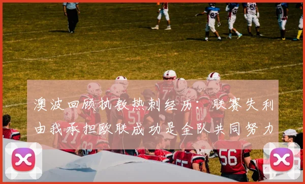 澳波回顾执教热刺经历：联赛失利由我承担欧联成功是全队共同努力的成果