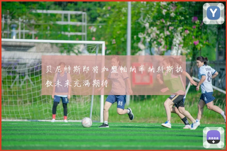 贝尼特斯即将加盟帕纳辛纳科斯执教未来充满期待